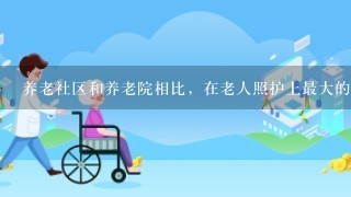 养老社区和养老院相比，在老人照护上最大的优势是什么？