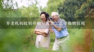 养老机构政府补贴开发票怎么申报增值税