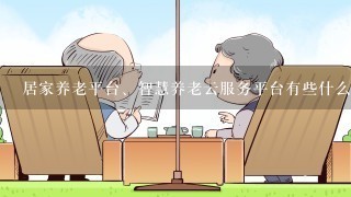 居家养老平台、智慧养老云服务平台有些什么功能？对老年人有什么好处？