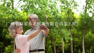 广州幸福家养老服务有限公司怎么样？