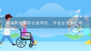 湖南省张家界市慈利县、养老金发放时间