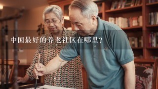 中国最好的养老社区在哪里？