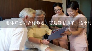 退休后想去农村养老，可是没有房子，这个时候该怎么