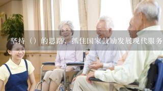 坚持（）的思路，抓住国家鼓励发展现代服务业的政策机遇，大力发展康复医疗、健康养老、信息开发、新闻传媒等产业...