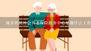 城乡居民社会养老保险服务中心是做什么工作