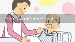 党建工作怎样服务企业经济发展？