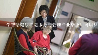 学智慧健康养老服务与管理专业毕业后可以从事什么工