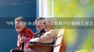 70年代在社办企业工作的农村户口临时工在工厂干了20多年怎么交养老保险