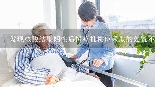 发现核酸结果阴性后医疗机构应采取的处置不包括什么