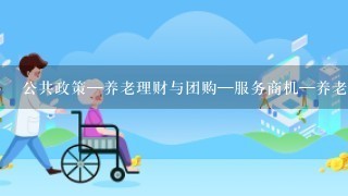 公共政策—养老理财与团购—服务商机—养老服务产业化。( )