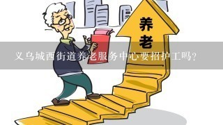 义乌城西街道养老服务中心要招护工吗？