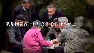 我想问安吉行政服务中心在什么路上