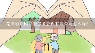 芜湖彩虹园养老服务管理有限公司怎么样？