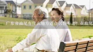 广东省汕尾有什么地方适合居住养老？在汕尾买房哪里合适？