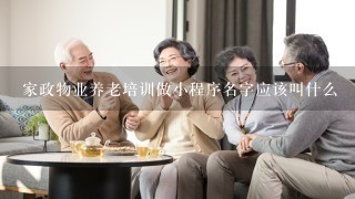 家政物业养老培训做小程序名字应该叫什么