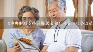 《中央财政支持开展居家和社区养老服务改革试点工作绩效考核办法》指出。中央财政支持开展居家和社区养老服务改革试点工作绩效考...