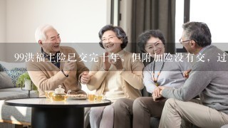 99洪福主险已交完十年，但附加险没有交，过来3个月