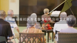 上海新福祉社区养老服务有限公司怎么样？