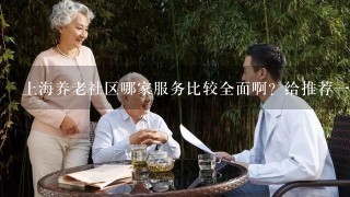 上海养老社区哪家服务比较全面啊？给推荐1家吧！