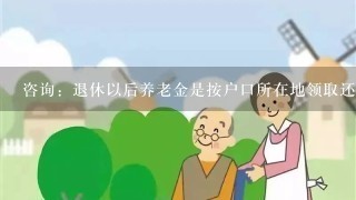 咨询：退休以后养老金是按户口所在地领取还是按缴费城市领取养老金。