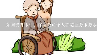 如何提升银行、保险公司个人养老业务服务水平