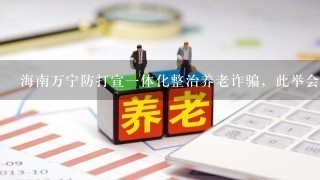 海南万宁防打宣1体化整治养老诈骗，此举会起到了哪