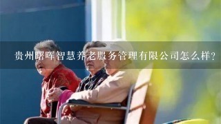 贵州曙晖智慧养老服务管理有限公司怎么样？