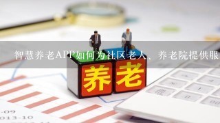 智慧养老APP如何为社区老人、养老院提供服务？