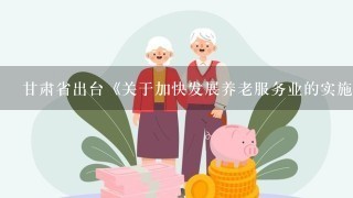 甘肃省出台《关于加快发展养老服务业的实施意见》，规定将城乡“3无”老人全部纳入政府供养范围，供养标准按照不低于上年度全省...