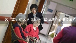 民政部：扩大养老服务供给促进养老服务消费