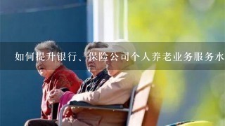 如何提升银行、保险公司个人养老业务服务水平