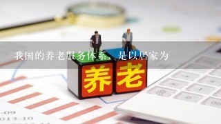 我国的养老服务体系，是以居家为 、社区为 、机构为 ，医养相结合的多层次养老服务体系...