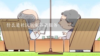 什么是社区居家养老服务