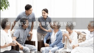 应当怎样完善养老服务体系超星尔雅