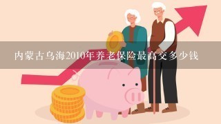 内蒙古乌海2010年养老保险最高交多少钱