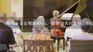 每月养老金增加400元，能推动共同富裕，但这么做真