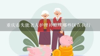 重庆市失能老人护理补贴现哪些区在执行