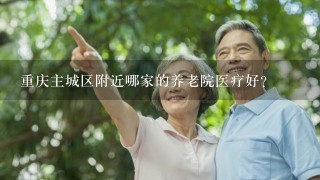 重庆主城区附近哪家的养老院医疗好？