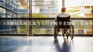 合肥幼儿师范高等专科学校养老健康与服务专业怎么样