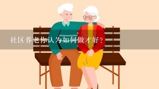 社区养老你认为如何做才好？