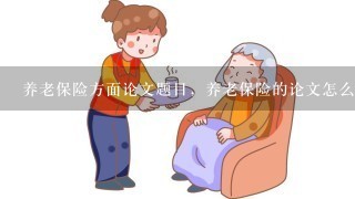 养老保险方面论文题目，养老保险的论文怎么写