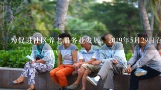 为促进社区养老服务业发展，2019年5月29日召开的国务院常务会议指出，要优化财政支持养老服务业发展的支出结构...