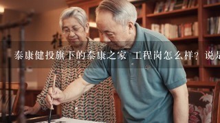 泰康健投旗下的泰康之家 工程岗怎么样？说是开发建设养老社区的，在北京昌平区，有了解情况的吗？