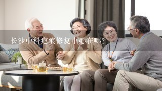 长沙中科疤痕修复中心在哪？