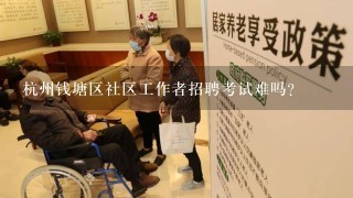 杭州钱塘区社区工作者招聘考试难吗?
