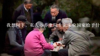 我想问下，私人办养老院十张床位国家给予什么样的补贴