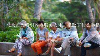 北京市为吸引养老服务人才，采取了什么举措？