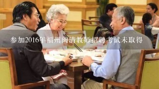 参加2016年福州闽清教师招聘考试未取得