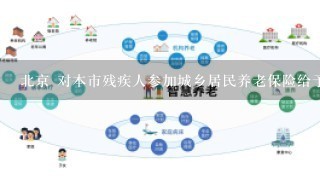 北京 对本市残疾人参加城乡居民养老保险给予缴费补贴的通知