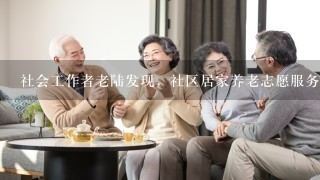 社会工作者老陆发现，社区居家养老志愿服务队队长沈大爷有时候不能及时将老人的需求变化反馈给志愿者，造成双方的不便...